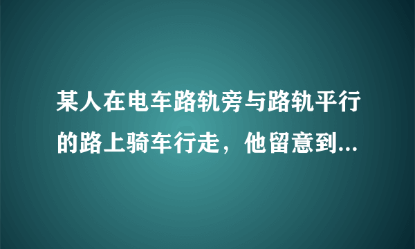 某人在电车路轨旁与路轨平行的路上骑车行走，他留意到每隔6分钟有一部电车从他后面驶向前面，