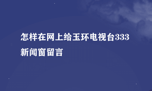 怎样在网上给玉环电视台333新闻窗留言