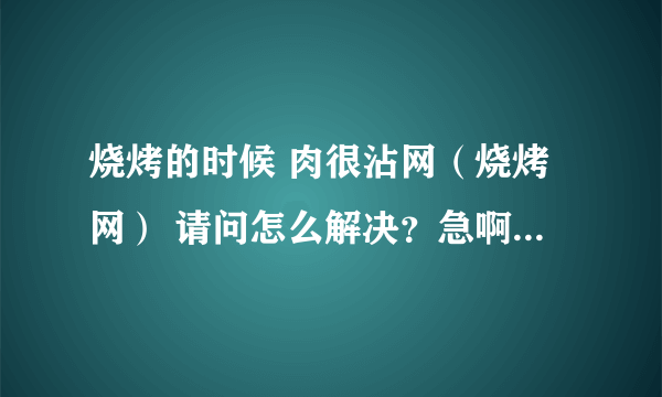 烧烤的时候 肉很沾网（烧烤网） 请问怎么解决？急啊……好人一生平安。。