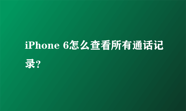 iPhone 6怎么查看所有通话记录？