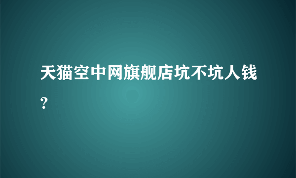 天猫空中网旗舰店坑不坑人钱？