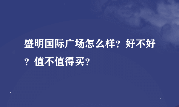 盛明国际广场怎么样？好不好？值不值得买？