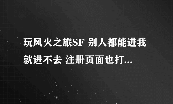 玩风火之旅SF 别人都能进我就进不去 注册页面也打不开 别的F也都能玩 只是现在这个玩不了 哪个大神帮下忙