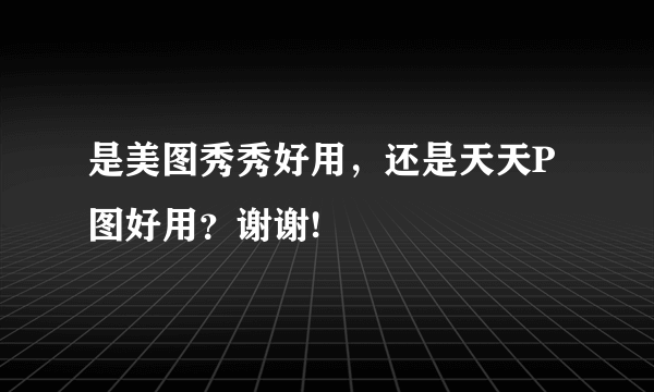 是美图秀秀好用，还是天天P图好用？谢谢!