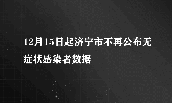 12月15日起济宁市不再公布无症状感染者数据