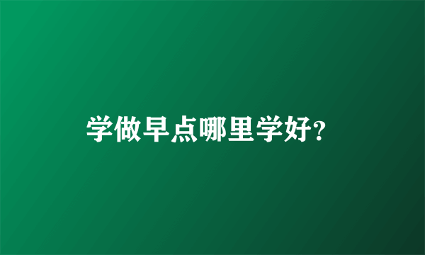 学做早点哪里学好？