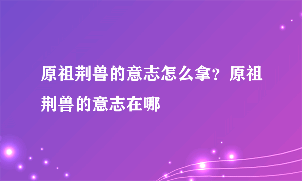 原祖荆兽的意志怎么拿？原祖荆兽的意志在哪