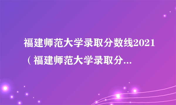 福建师范大学录取分数线2021（福建师范大学录取分数线2021文科）