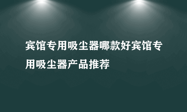 宾馆专用吸尘器哪款好宾馆专用吸尘器产品推荐