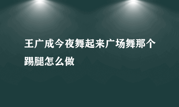 王广成今夜舞起来广场舞那个踢腿怎么做