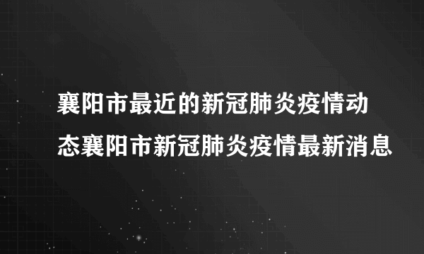 襄阳市最近的新冠肺炎疫情动态襄阳市新冠肺炎疫情最新消息