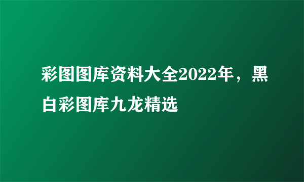 彩图图库资料大全2022年，黑白彩图库九龙精选