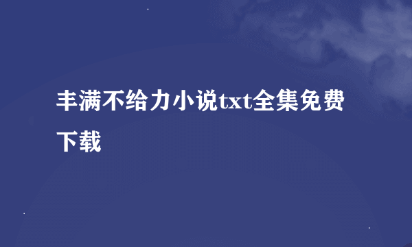 丰满不给力小说txt全集免费下载