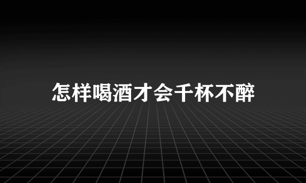 怎样喝酒才会千杯不醉