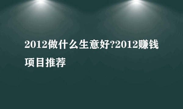 2012做什么生意好?2012赚钱项目推荐