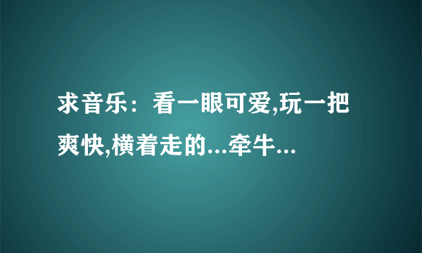 求音乐：看一眼可爱,玩一把爽快,横着走的...牵牛的夏天中主演的手机铃声 歌名叫什么？