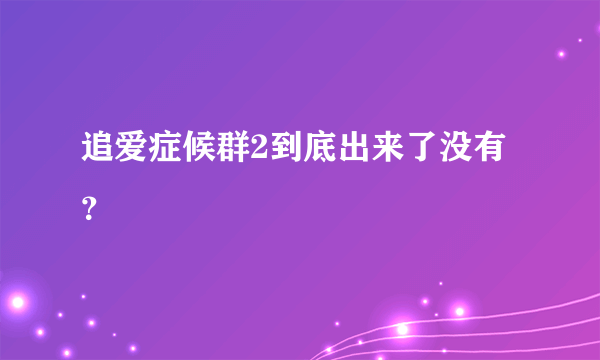 追爱症候群2到底出来了没有？