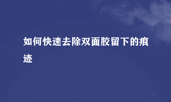 如何快速去除双面胶留下的痕迹