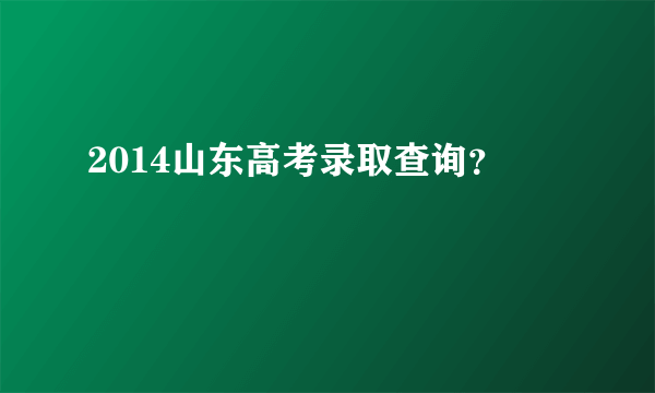 2014山东高考录取查询？