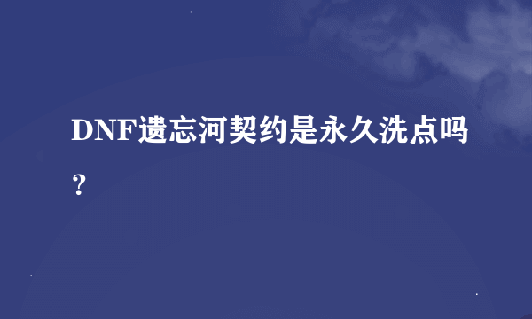 DNF遗忘河契约是永久洗点吗？