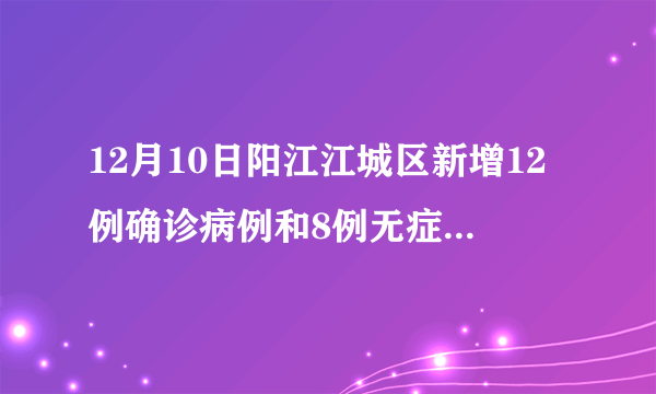 12月10日阳江江城区新增12例确诊病例和8例无症状感染者