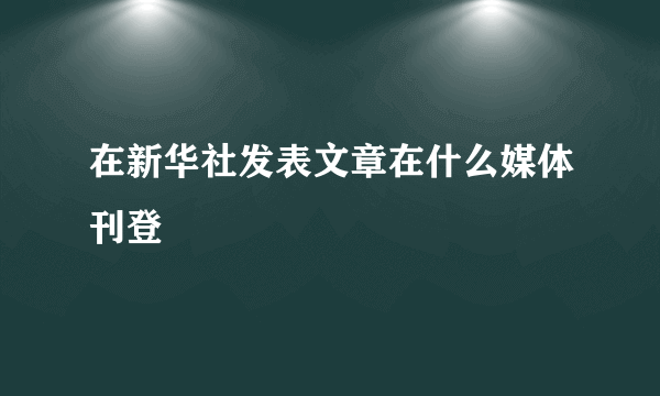 在新华社发表文章在什么媒体刊登