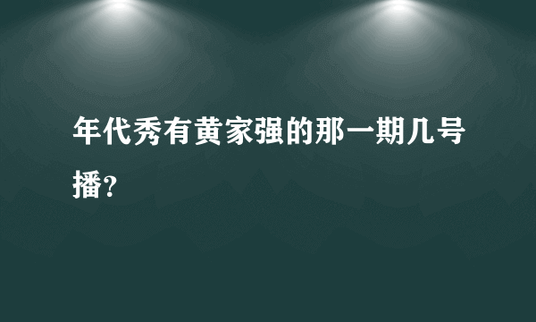 年代秀有黄家强的那一期几号播？