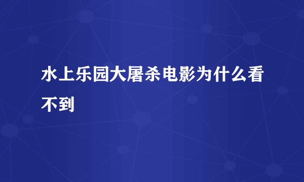 水上乐园大屠杀电影为什么看不到