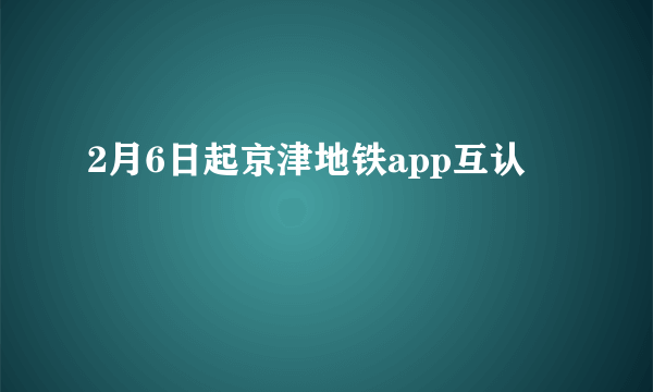 2月6日起京津地铁app互认