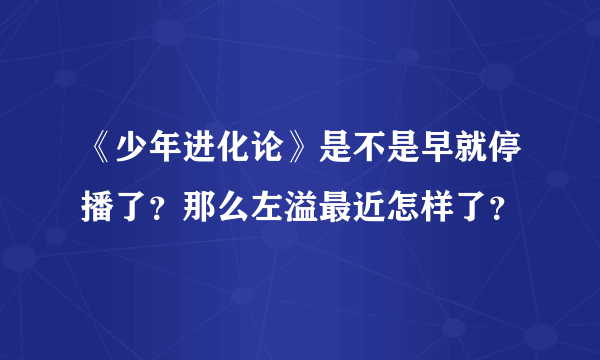 《少年进化论》是不是早就停播了？那么左溢最近怎样了？