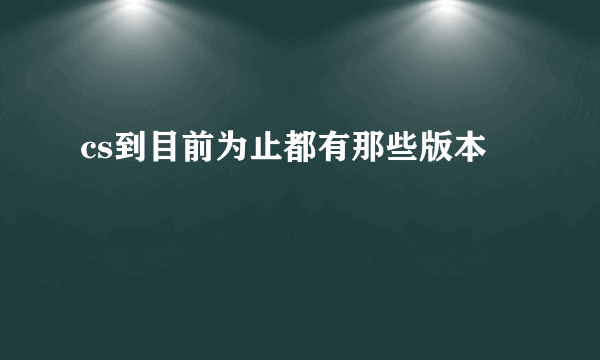 cs到目前为止都有那些版本