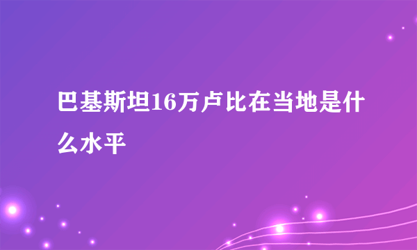 巴基斯坦16万卢比在当地是什么水平