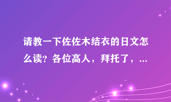 请教一下佐佐木结衣的日文怎么读？各位高人，拜托了，妹纸急需啊！