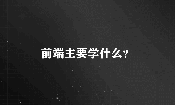 前端主要学什么？