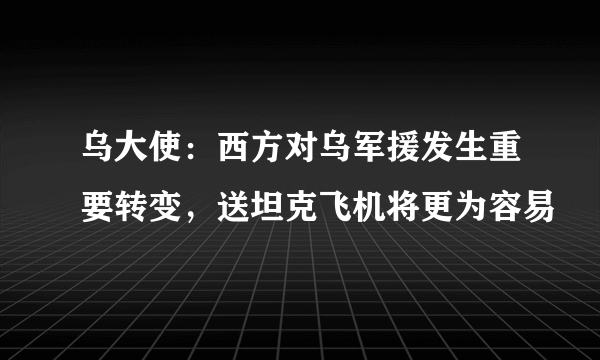 乌大使：西方对乌军援发生重要转变，送坦克飞机将更为容易