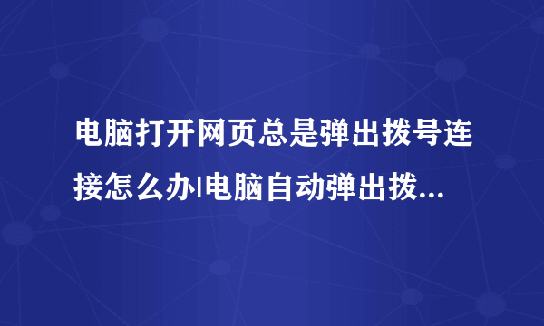 电脑打开网页总是弹出拨号连接怎么办|电脑自动弹出拨号连接且关不掉如何解决