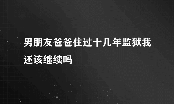 男朋友爸爸住过十几年监狱我还该继续吗