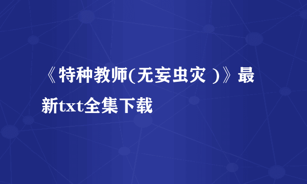 《特种教师(无妄虫灾 )》最新txt全集下载