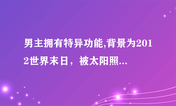 男主拥有特异功能,背景为2012世界末日，被太阳照射过的人类都有特异功能，男主的是用意念控制物体