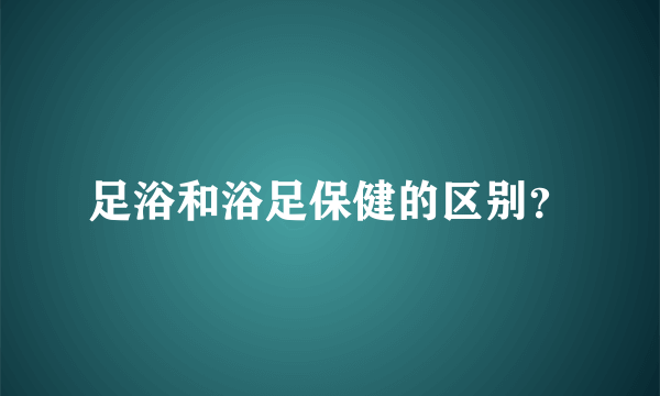 足浴和浴足保健的区别？