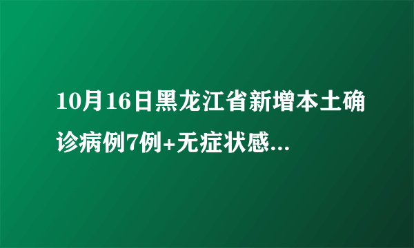 10月16日黑龙江省新增本土确诊病例7例+无症状感染者1例详情