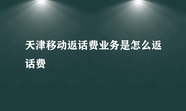 天津移动返话费业务是怎么返话费