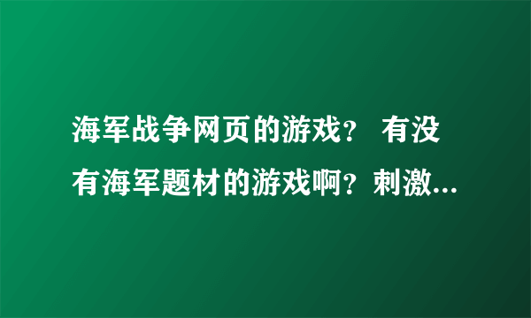 海军战争网页的游戏？ 有没有海军题材的游戏啊？刺激好玩的。