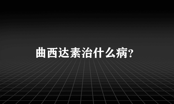 曲西达素治什么病？