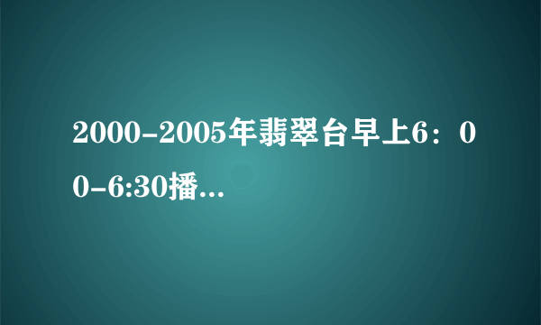 2000-2005年翡翠台早上6：00-6:30播放的动画片?