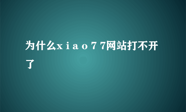 为什么x i a o 7 7网站打不开了