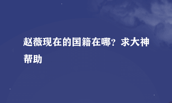 赵薇现在的国籍在哪？求大神帮助