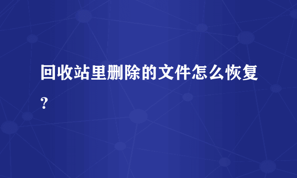 回收站里删除的文件怎么恢复？