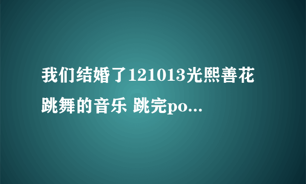 我们结婚了121013光熙善花跳舞的音乐 跳完poison以后的。