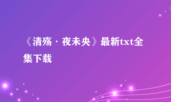 《清殇·夜未央》最新txt全集下载